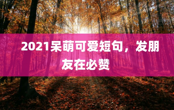 2021呆萌可爱短句，发朋友在必赞