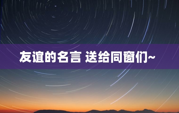 友谊的名言 送给同窗们~