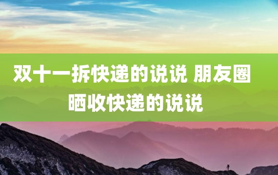 双十一拆快递的说说 朋友圈晒收快递的说说