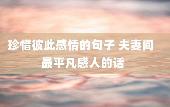珍惜彼此感情的句子 夫妻间最平凡感人的话