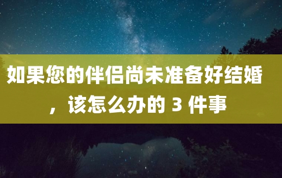 如果您的伴侣尚未准备好结婚，该怎么办的 3 件事