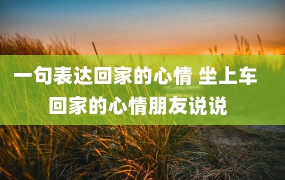 一句表达回家的心情 坐上车回家的心情朋友说说