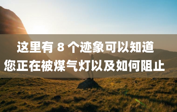 这里有 8 个迹象可以知道您正在被煤气灯以及如何阻止它