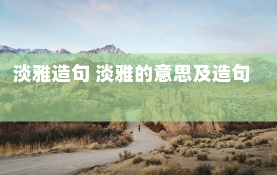 淡雅造句 淡雅的意思及造句