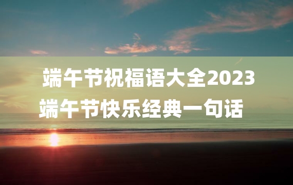 端午节祝福语大全2023 端午节快乐经典一句话