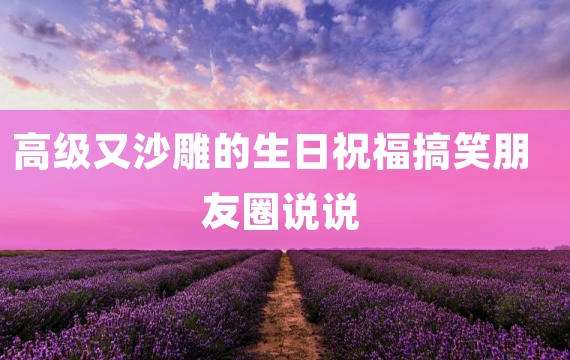 高级又沙雕的生日祝福搞笑朋友圈说说