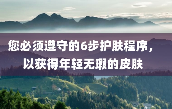 您必须遵守的6步护肤程序，以获得年轻无瑕的皮肤