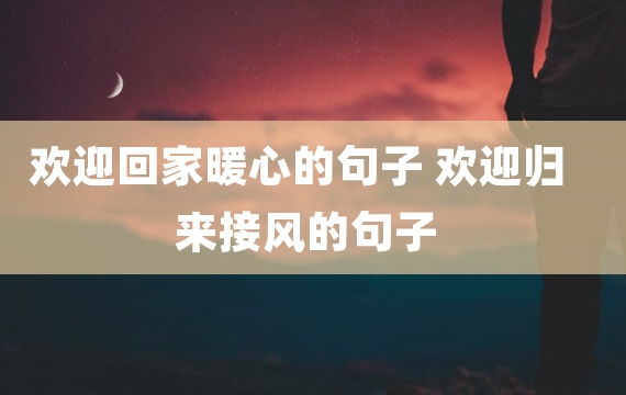 欢迎回家暖心的句子 欢迎归来接风的句子