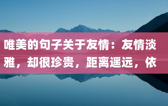 唯美的句子关于友情：友情淡雅，却很珍贵，距离遥远，依然惦念