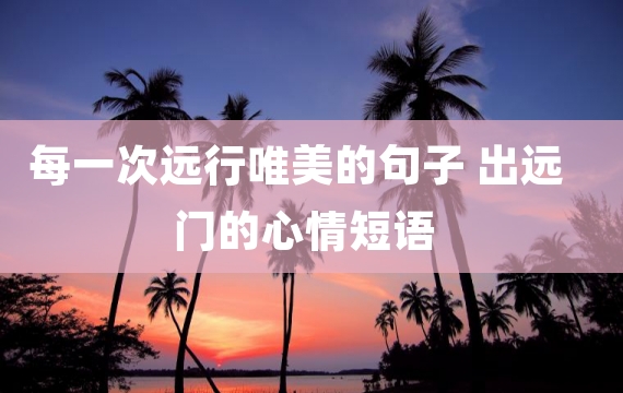 每一次远行唯美的句子 出远门的心情短语