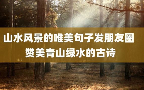 山水风景的唯美句子发朋友圈 赞美青山绿水的古诗