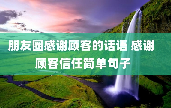 朋友圈感谢顾客的话语 感谢顾客信任简单句子