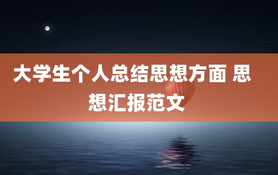 大学生个人总结思想方面 思想汇报范文