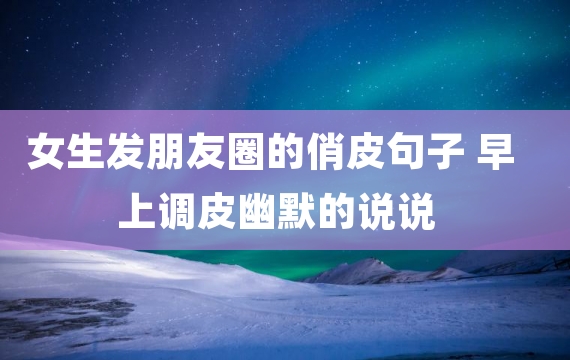 女生发朋友圈的俏皮句子 早上调皮幽默的说说