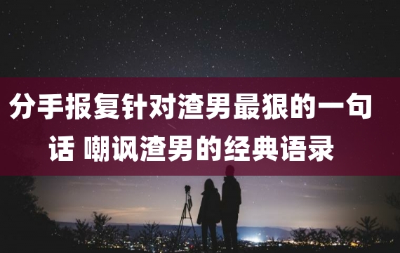 分手报复针对渣男最狠的一句话 嘲讽渣男的经典语录