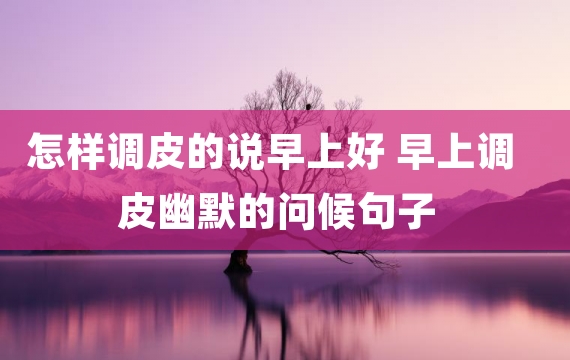 怎样调皮的说早上好 早上调皮幽默的问候句子
