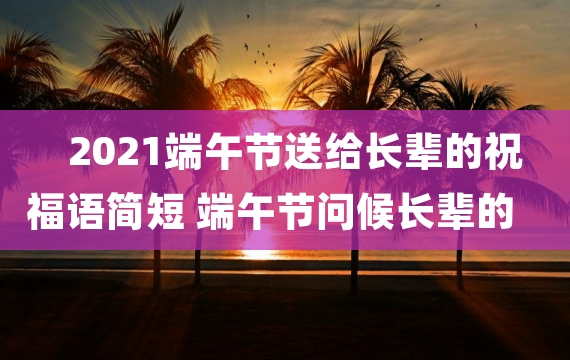 2021端午节送给长辈的祝福语简短 端午节问候长辈的暖心句子