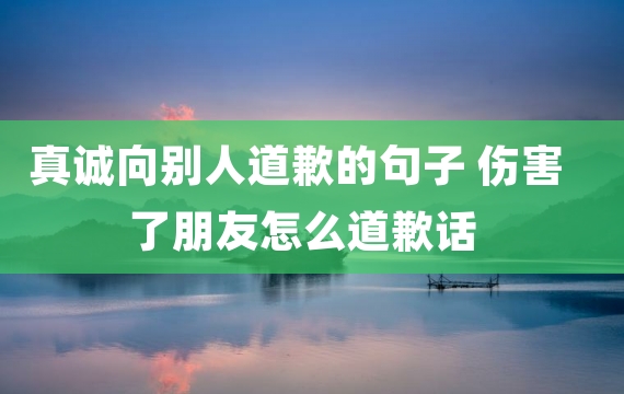 真诚向别人道歉的句子 伤害了朋友怎么道歉话