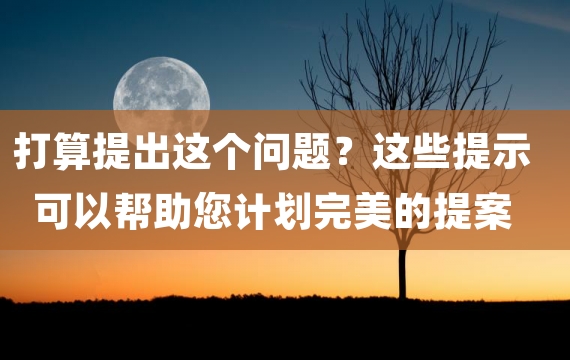 打算提出这个问题？这些提示可以帮助您计划完美的提案
