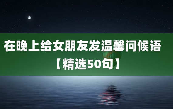 在晚上给女朋友发温馨问候语【精选50句】