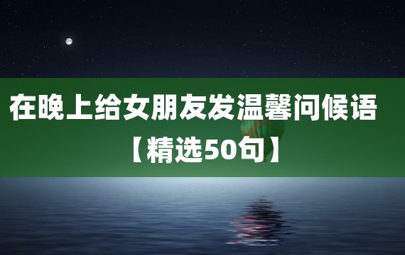 在晚上给女朋友发温馨问候语【精选50句】