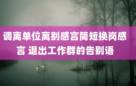 调离单位离别感言简短换岗感言 退出工作群的告别语