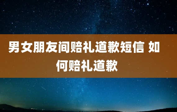 男女朋友间赔礼道歉短信 如何赔礼道歉