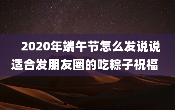 2020年端午节怎么发说说 适合发朋友圈的吃粽子祝福语