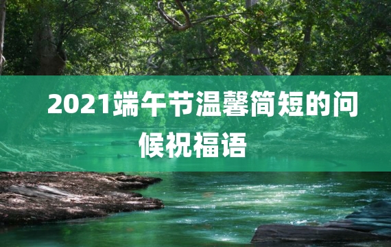 2021端午节温馨简短的问候祝福语