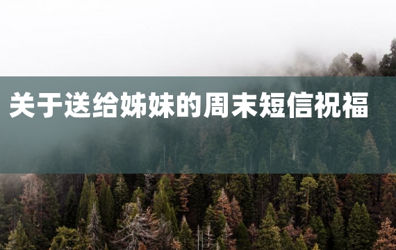 关于送给姊妹的周末短信祝福