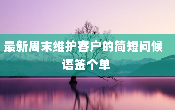 最新周末维护客户的简短问候语签个单