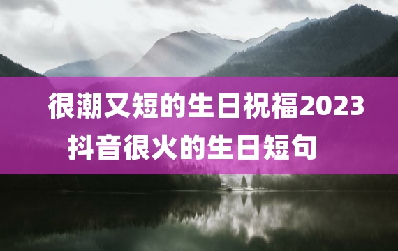 很潮又短的生日祝福2023抖音很火的生日短句