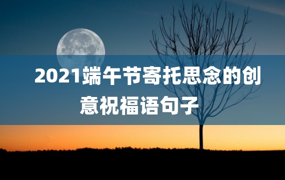 2021端午节寄托思念的创意祝福语句子