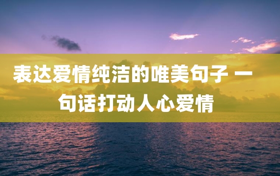 表达爱情纯洁的唯美句子 一句话打动人心爱情