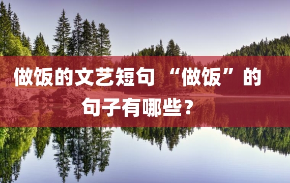 做饭的文艺短句 “做饭”的句子有哪些？