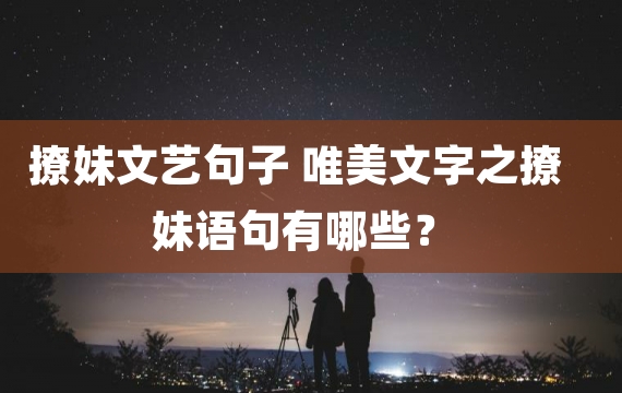 撩妹文艺句子 唯美文字之撩妹语句有哪些？