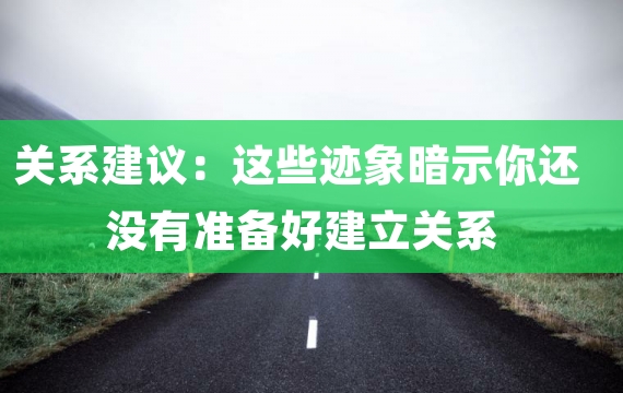 关系建议：这些迹象暗示你还没有准备好建立关系