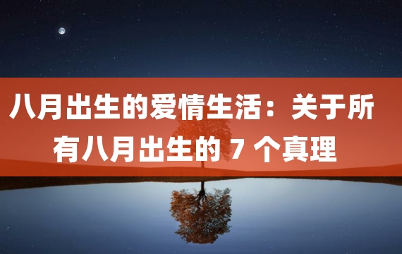 八月出生的爱情生活：关于所有八月出生的 7 个真理