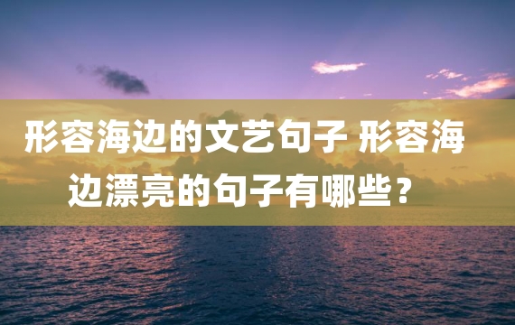 形容海边的文艺句子 形容海边漂亮的句子有哪些？