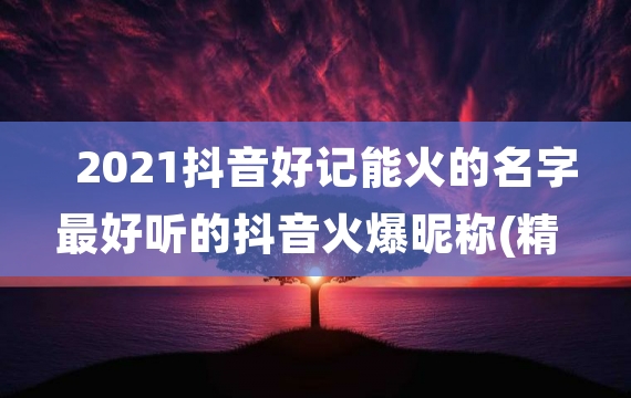 2021抖音好记能火的名字 最好听的抖音火爆昵称(精选200个)