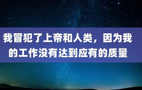 我冒犯了上帝和人类，因为我的工作没有达到应有的质量