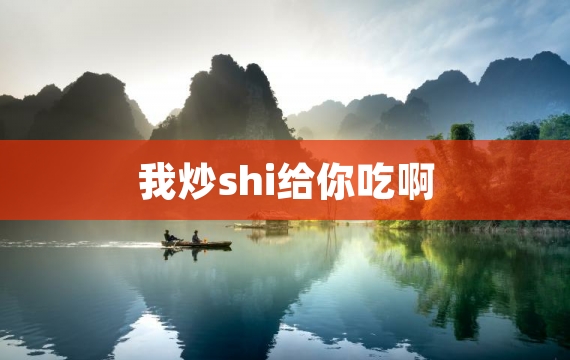 我炒shi给你吃啊