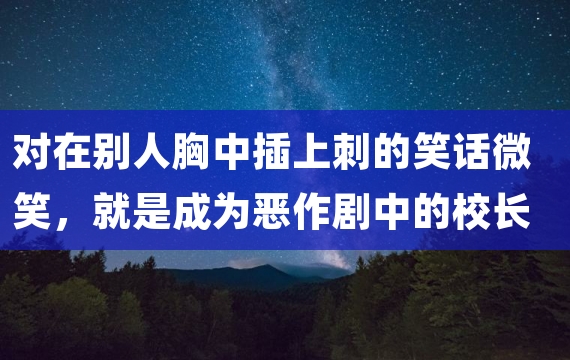 对在别人胸中插上刺的笑话微笑，就是成为恶作剧中的校长