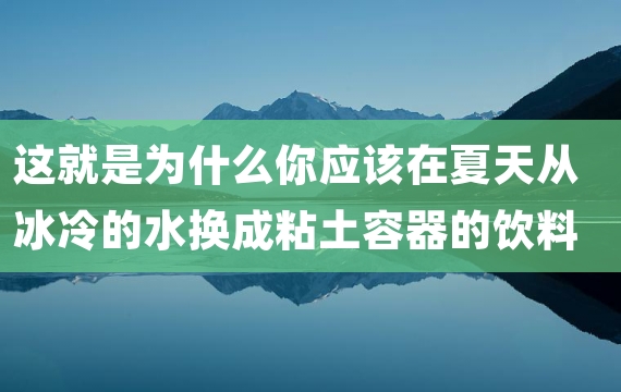 这就是为什么你应该在夏天从冰冷的水换成粘土容器的饮料