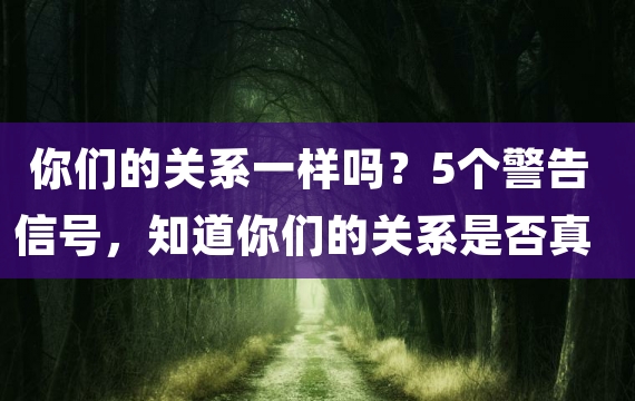 你们的关系一样吗？5个警告信号，知道你们的关系是否真的结束了