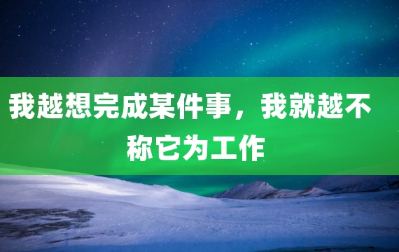 我越想完成某件事，我就越不称它为工作