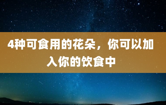 4种可食用的花朵，你可以加入你的饮食中