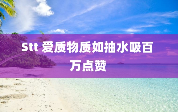 Stt 爱质物质如抽水吸百万点赞