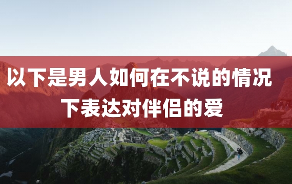 以下是男人如何在不说的情况下表达对伴侣的爱