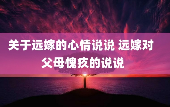 关于远嫁的心情说说 远嫁对父母愧疚的说说